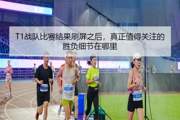 T1战队比赛结果刷屏之后，真正值得关注的胜负细节在哪里 | maiqiuwang